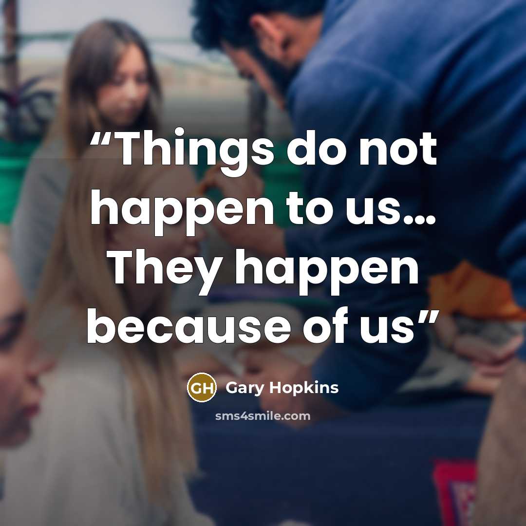 “Things do not happen to us… They happen because of us” quote by Gary Hopkins