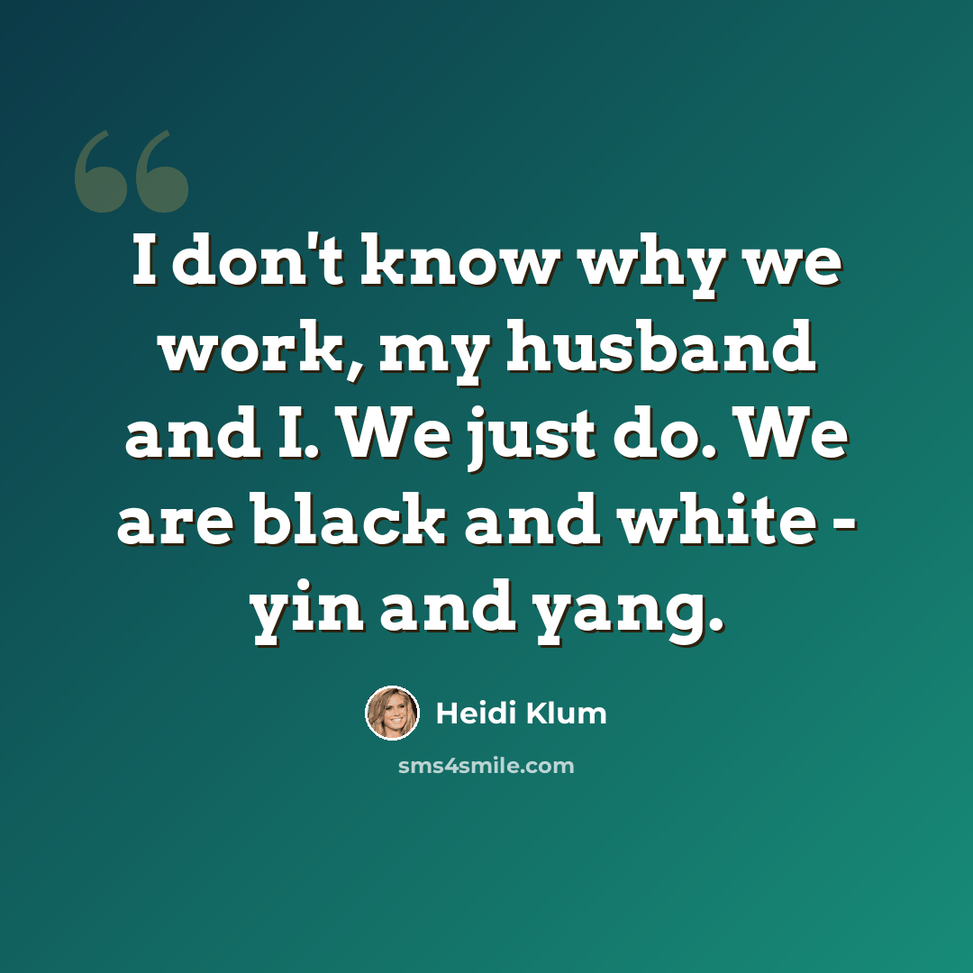 “I don't know why we work, my husband and I. We just do. We are black and white - yin and yang.” quote by Heidi Klum
