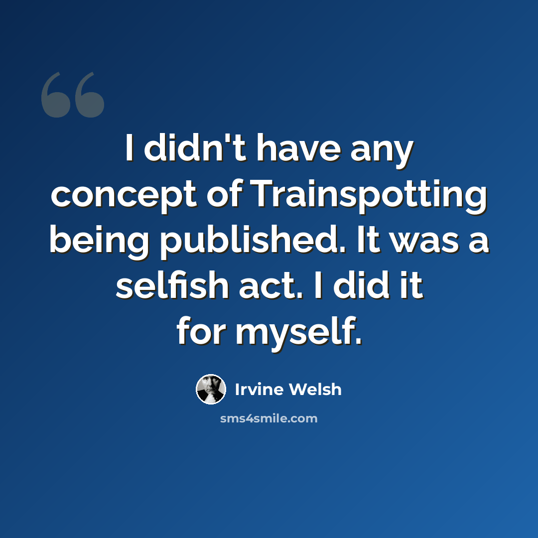 “I didn't have any concept of Trainspotting being published. It was a selfish act. I did it for myself.” quote by Irvine Welsh