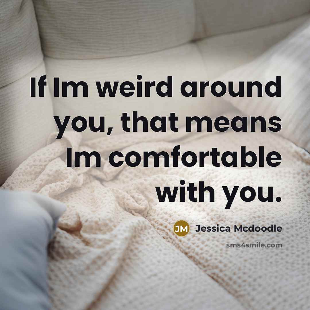 “If Im weird around you, that means Im comfortable with you.” quote by Jessica Mcdoodle
