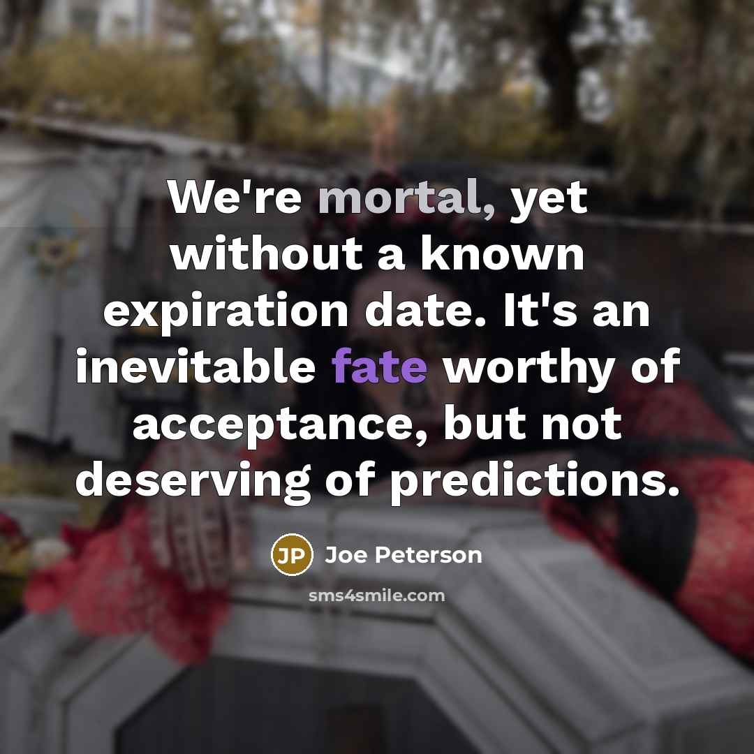 “We're mortal, yet without a known expiration date. It's an inevitable fate worthy of acceptance, but not deserving of predictions.” quote by Joe Peterson