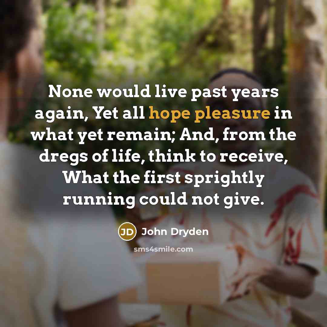 “None would live past years again, Yet all hope pleasure in what yet remain; And, from the dregs of life, think to receive, What the first sprightly running could not give.” quote by John Dryden