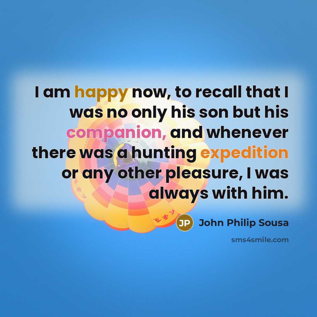 “I am happy now, to recall that I was no only his son but his companion, and whenever there was a hunting expedition or any other pleasure, I was always with him.” quote by John Philip Sousa