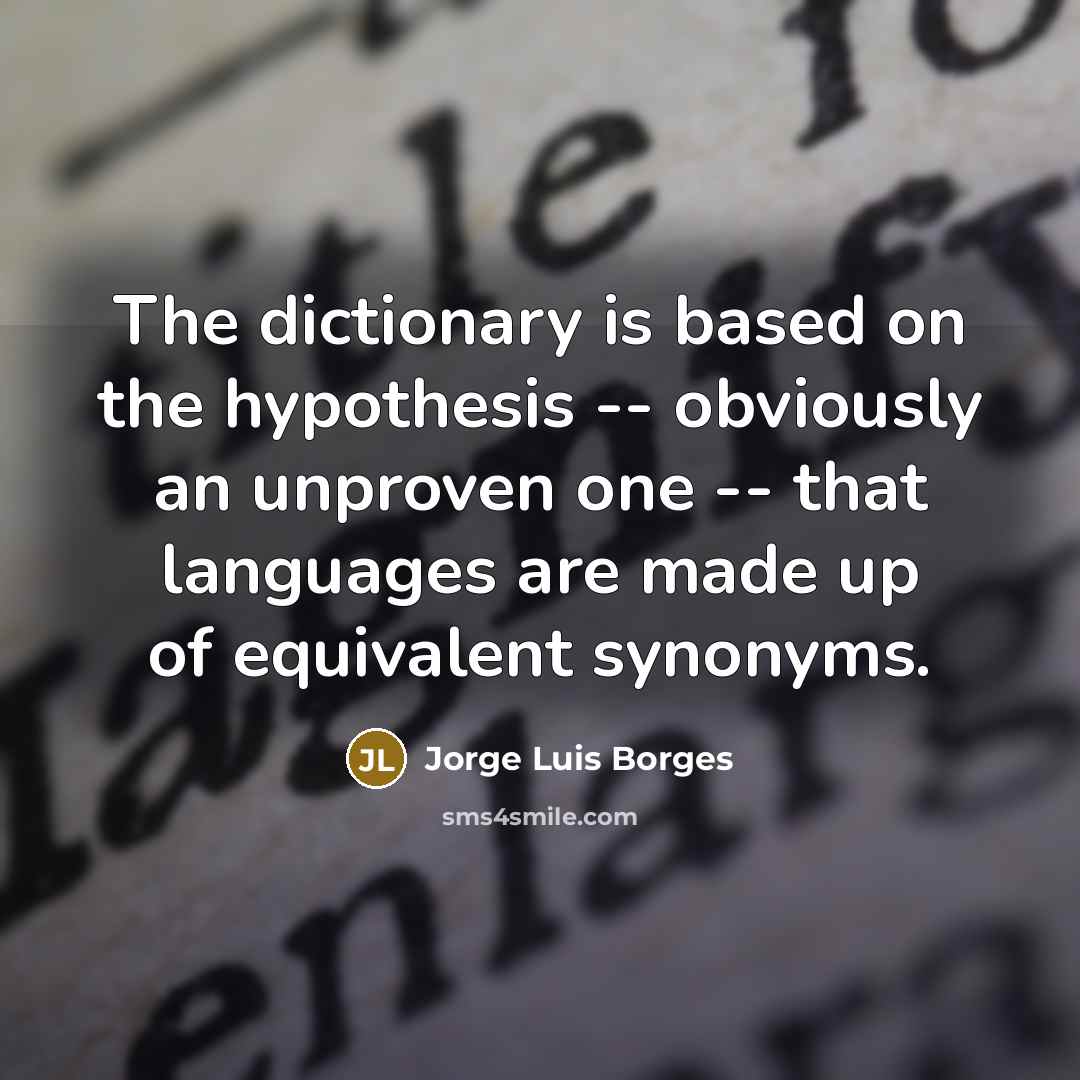 “The dictionary is based on the hypothesis -- obviously an unproven one -- that languages are made up of equivalent synonyms.” quote by Jorge Luis Borges