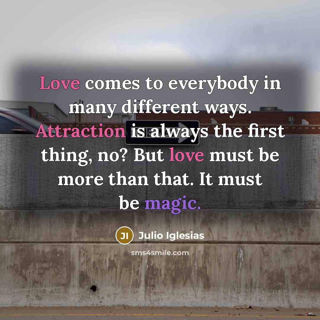 “Love comes to everybody in many different ways. Attraction is always the first thing, no? But love must be more than that. It must be magic.” quote by Julio Iglesias