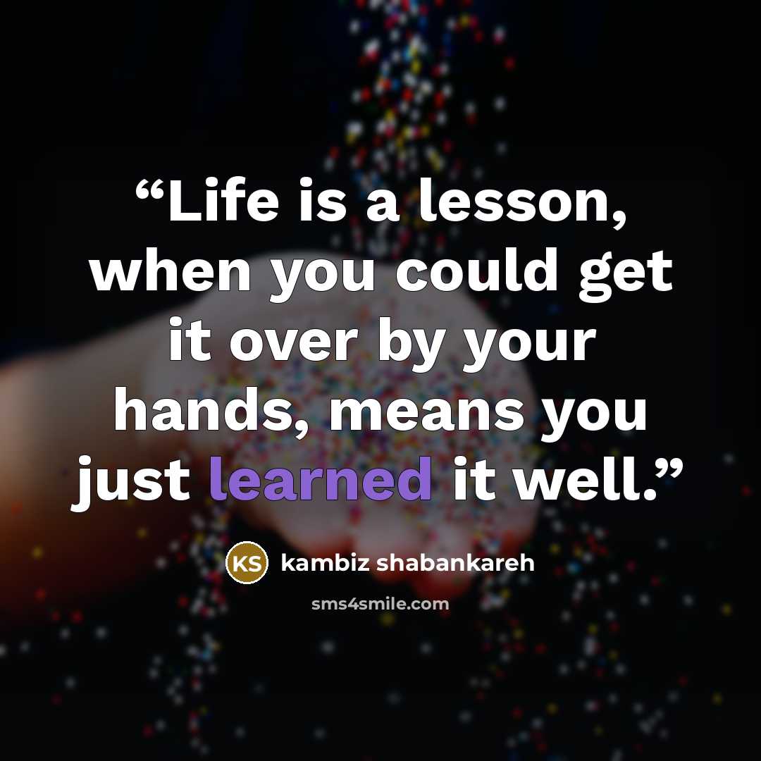 “Life is a lesson, when you could get it over by your hands, means you just learned it well.” quote by kambiz shabankareh