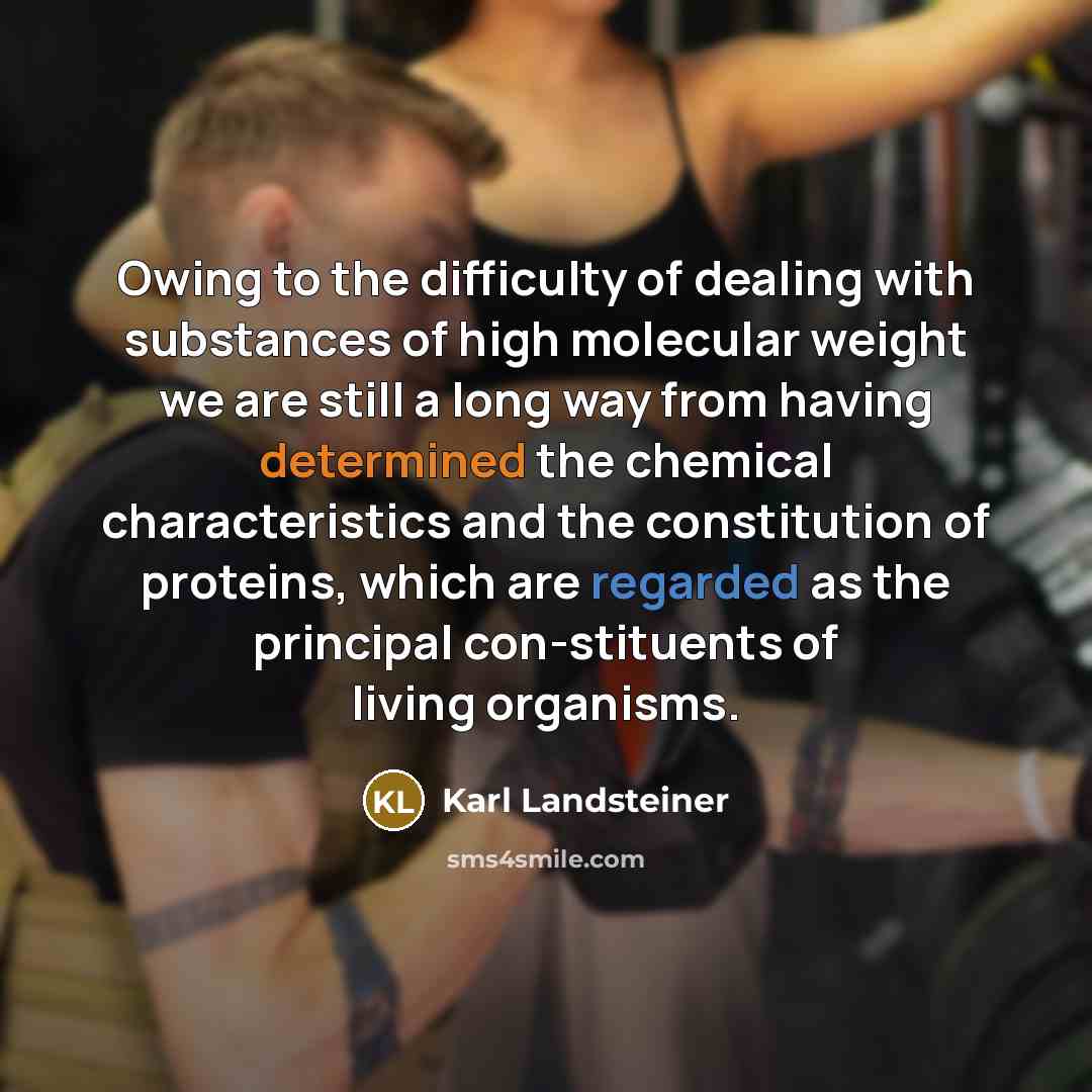 “Owing to the difficulty of dealing with substances of high molecular weight we are still a long way from having determined the chemical characteristics and the constitution of proteins, which are regarded as the principal con-stituents of living organisms.” quote by Karl Landsteiner