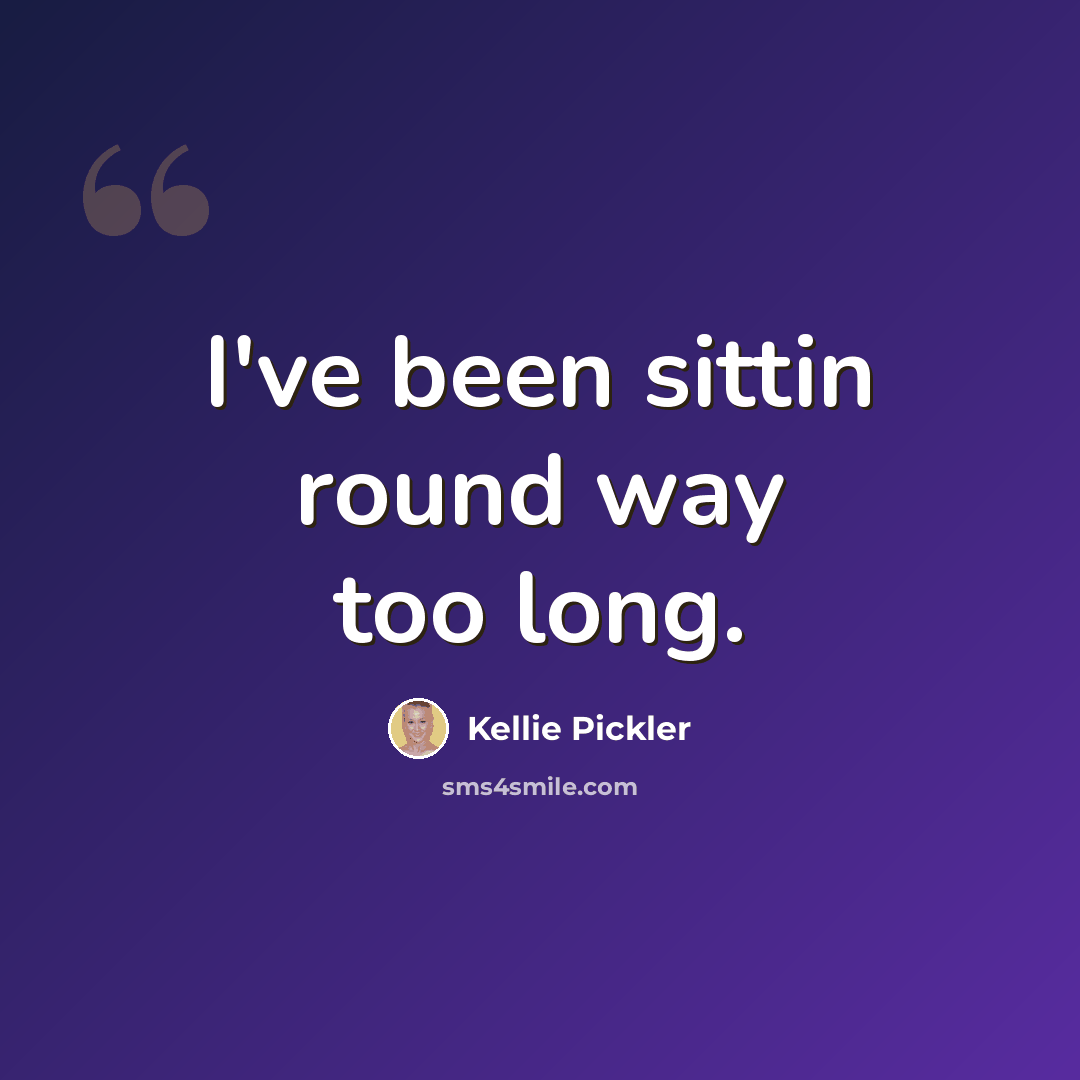 “I've been sittin round way too long.” quote by Kellie Pickler
