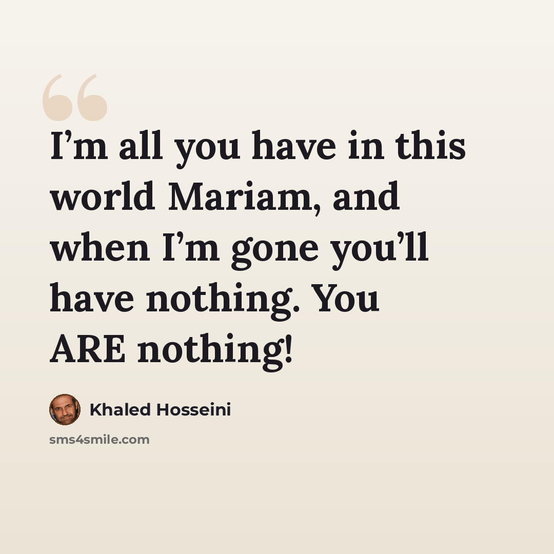 “I’m all you have in this world Mariam, and when I’m gone you’ll have nothing. You ARE nothing!” quote by Khaled Hosseini