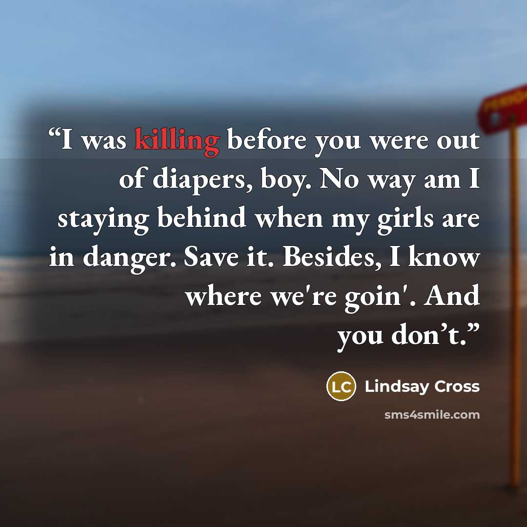 “I was killing before you were out of diapers, boy. No way am I staying behind when my girls are in danger. Save it. Besides, I know where we're goin'. And you don’t.” quote by Lindsay Cross