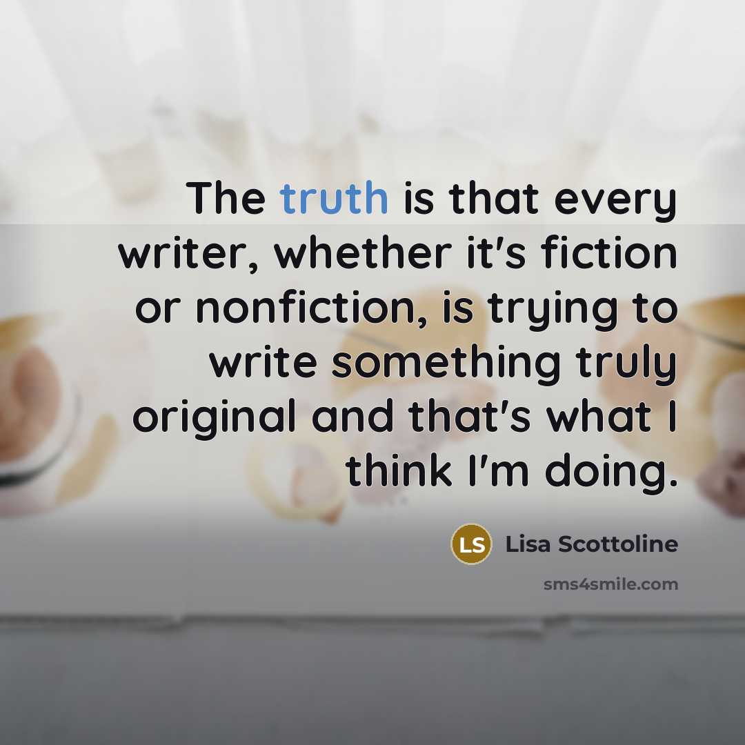 “The truth is that every writer, whether it's fiction or nonfiction, is trying to write something truly original and that's what I think I'm doing.” quote by Lisa Scottoline