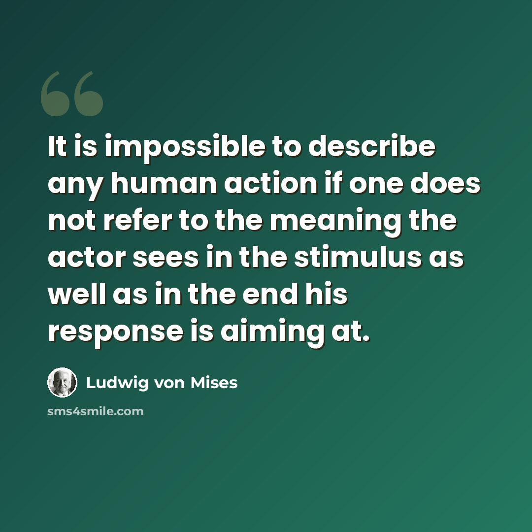 “It is impossible to describe any human action if one does not refer to the meaning the actor sees in the stimulus as well as in the end his response is aiming at.” quote by Ludwig von Mises