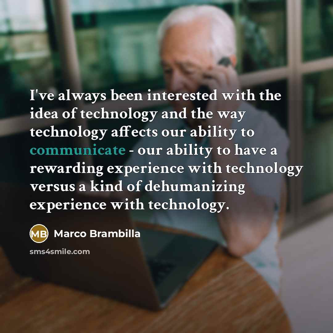 “I've always been interested with the idea of technology and the way technology affects our ability to communicate - our ability to have a rewarding experience with technology versus a kind of dehumanizing experience with technology.” quote by Marco Brambilla