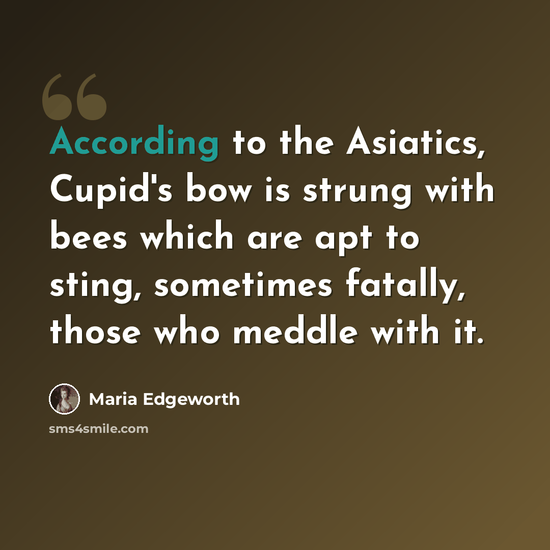 “According to the Asiatics, Cupid's bow is strung with bees which are apt to sting, sometimes fatally, those who meddle with it.” quote by Maria Edgeworth