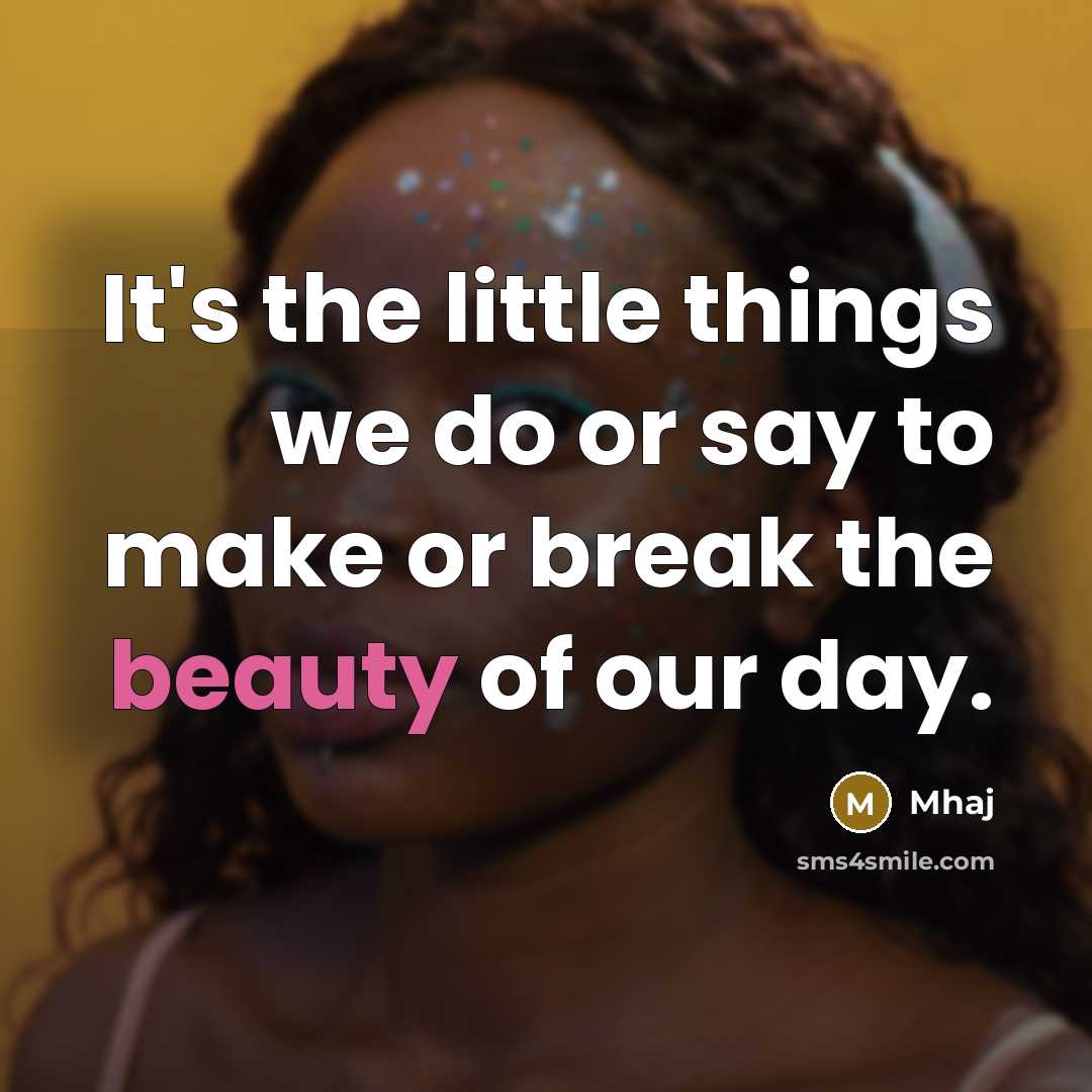 “It's the little things we do or say to make or break the beauty of our day.” quote by Mhaj