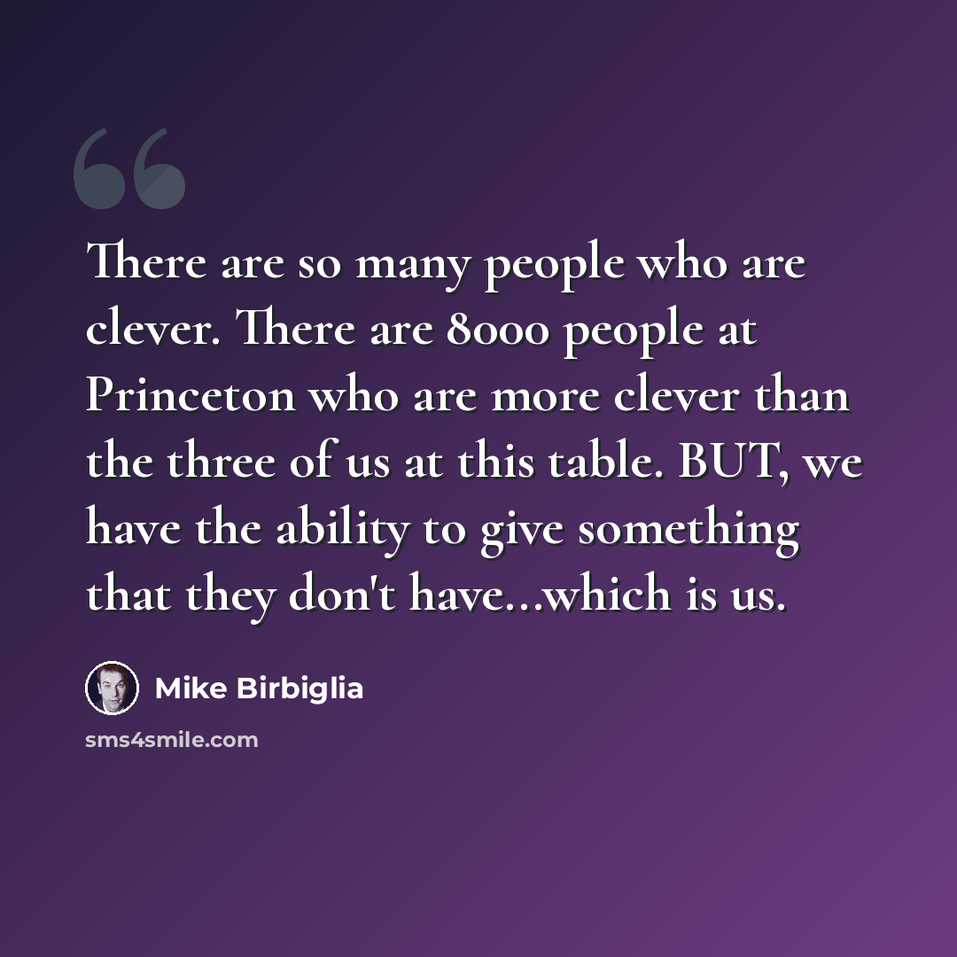“There are so many people who are clever. There are 8000 people at Princeton who are more clever than the three of us at this table. BUT, we have the ability to give something that they don't have...which is us.” quote by Mike Birbiglia