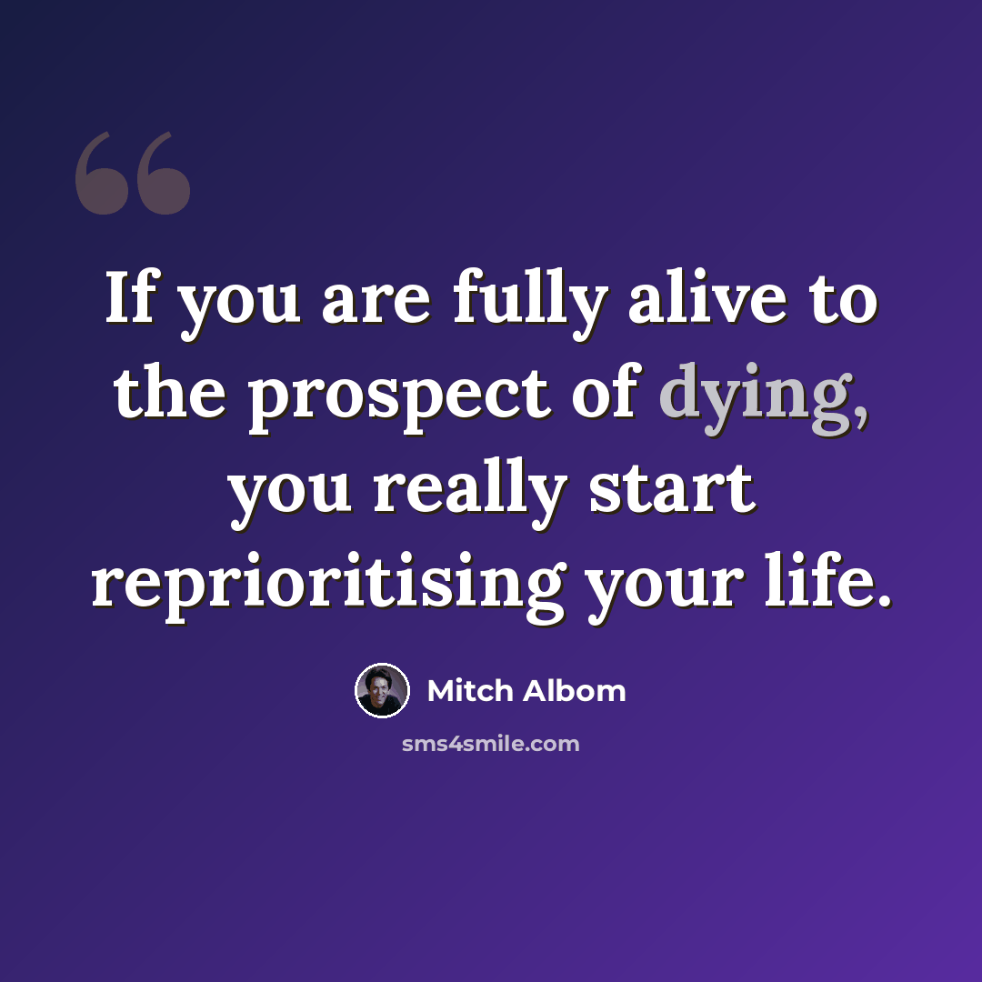 “If you are fully alive to the prospect of dying, you really start reprioritising your life.” quote by Mitch Albom