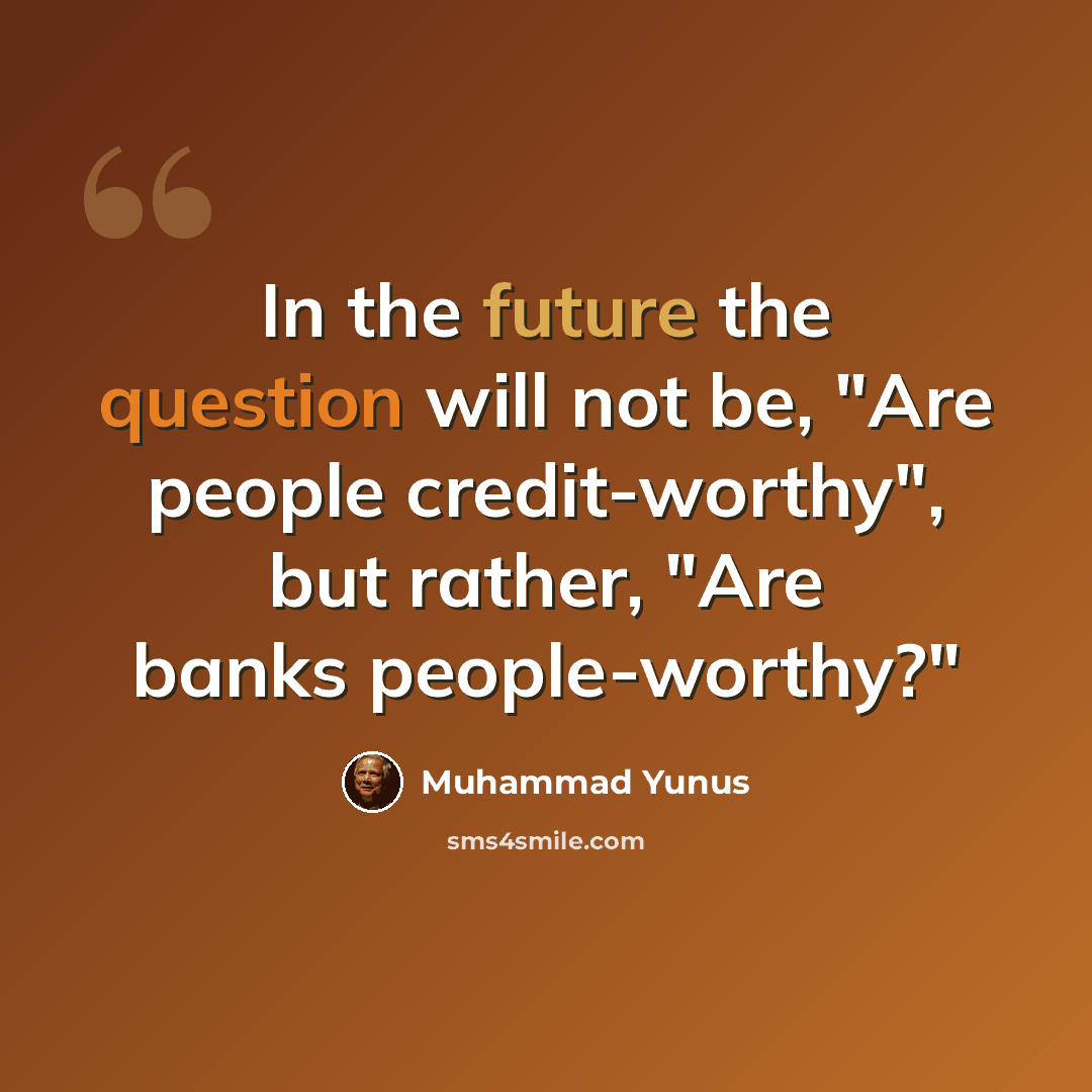 “In the future the question will not be, "Are people credit-worthy", but rather, "Are banks people-worthy?"” quote by Muhammad Yunus