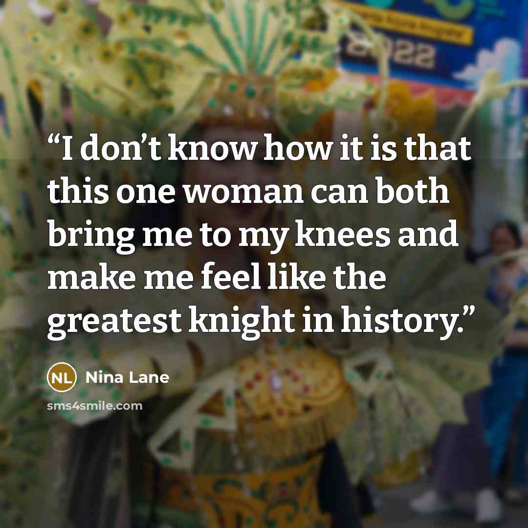 “I don’t know how it is that this one woman can both bring me to my knees and make me feel like the greatest knight in history.” quote by Nina Lane