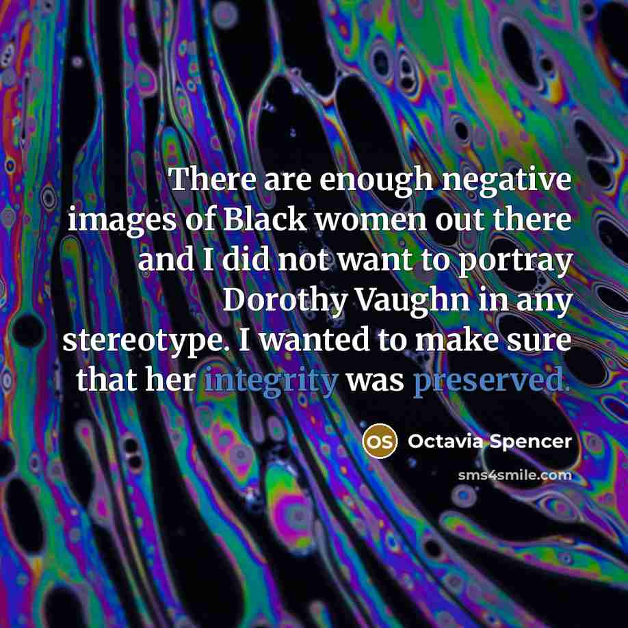 “There are enough negative images of Black women out there and I did not want to portray Dorothy Vaughn in any stereotype. I wanted to make sure that her integrity was preserved.” quote by Octavia Spencer