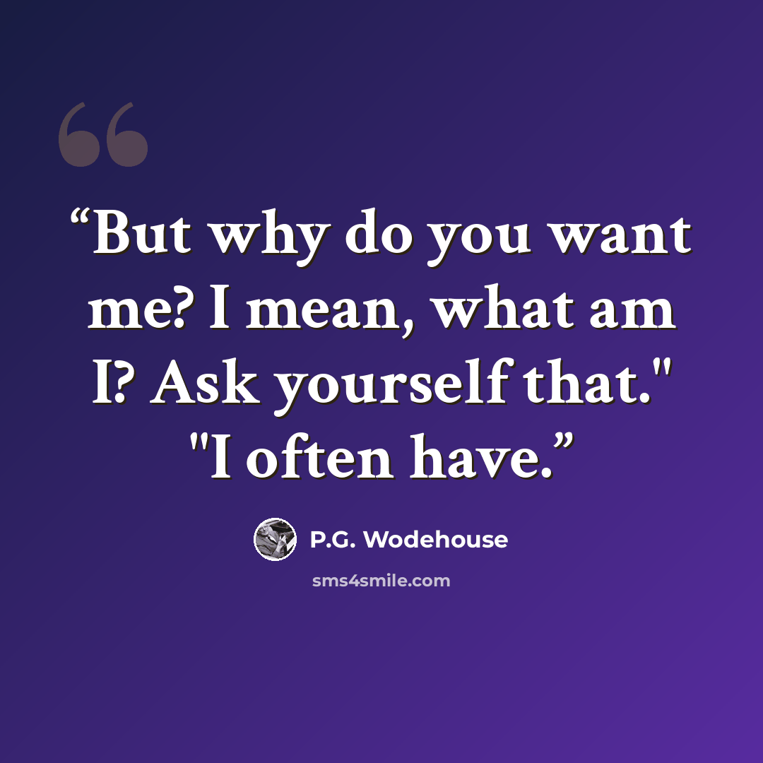 “But why do you want me? I mean, what am I? Ask yourself that." "I often have.” quote by P.G. Wodehouse