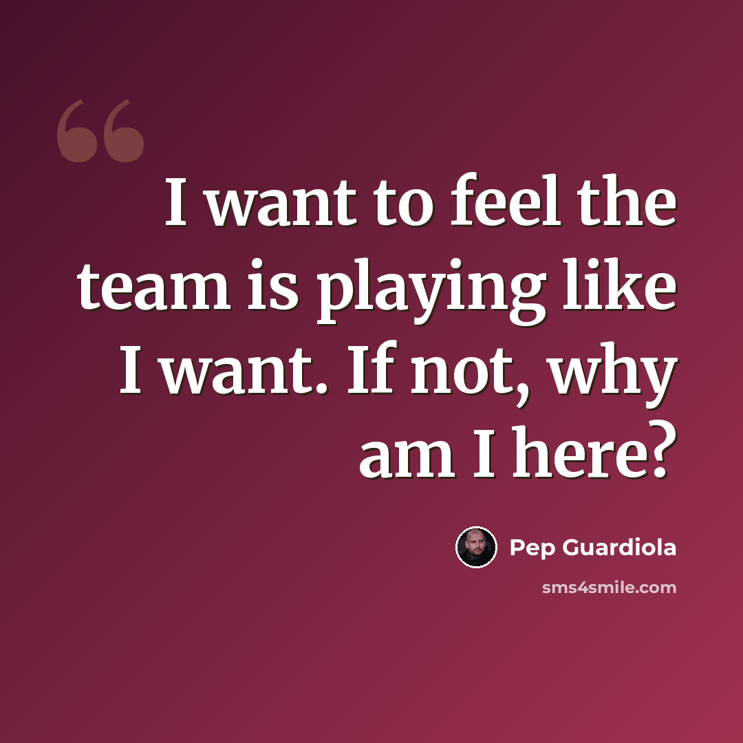 “I want to feel the team is playing like I want. If not, why am I here?” quote by Pep Guardiola