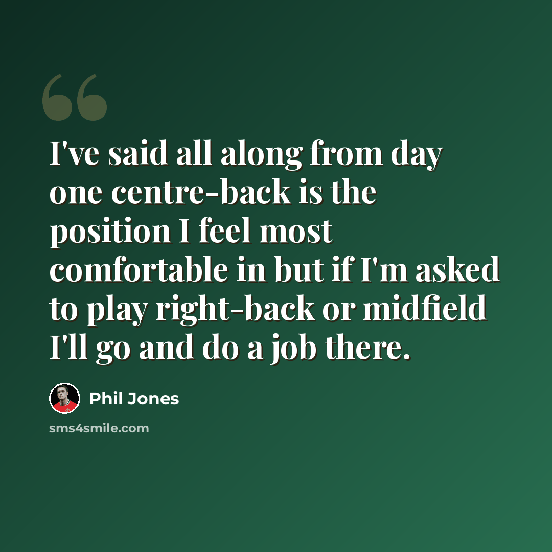 “I've said all along from day one centre-back is the position I feel most comfortable in but if I'm asked to play right-back or midfield I'll go and do a job there.” quote by Phil Jones