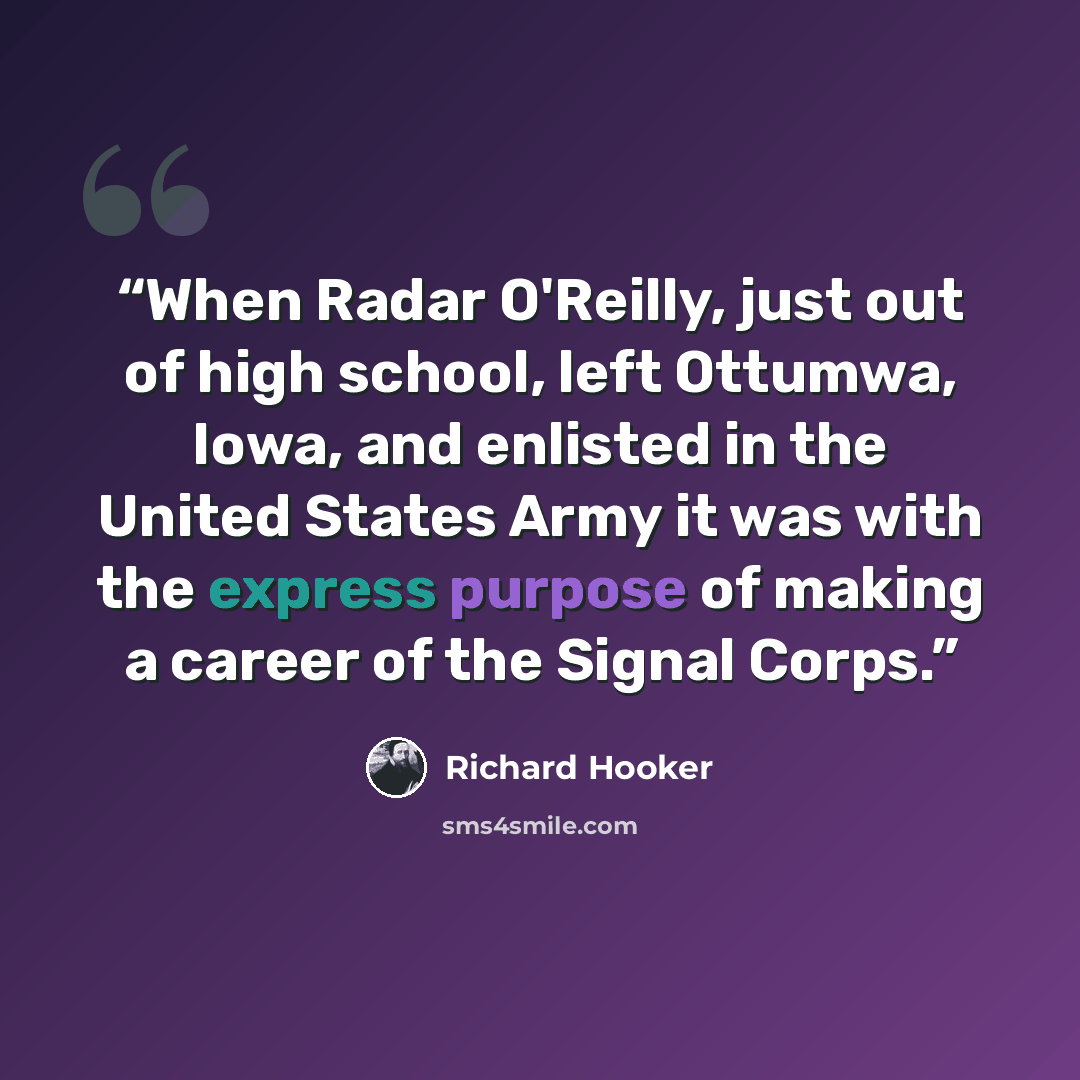 “When Radar O'Reilly, just out of high school, left Ottumwa, Iowa, and enlisted in the United States Army it was with the express purpose of making a career of the Signal Corps.” quote by Richard Hooker
