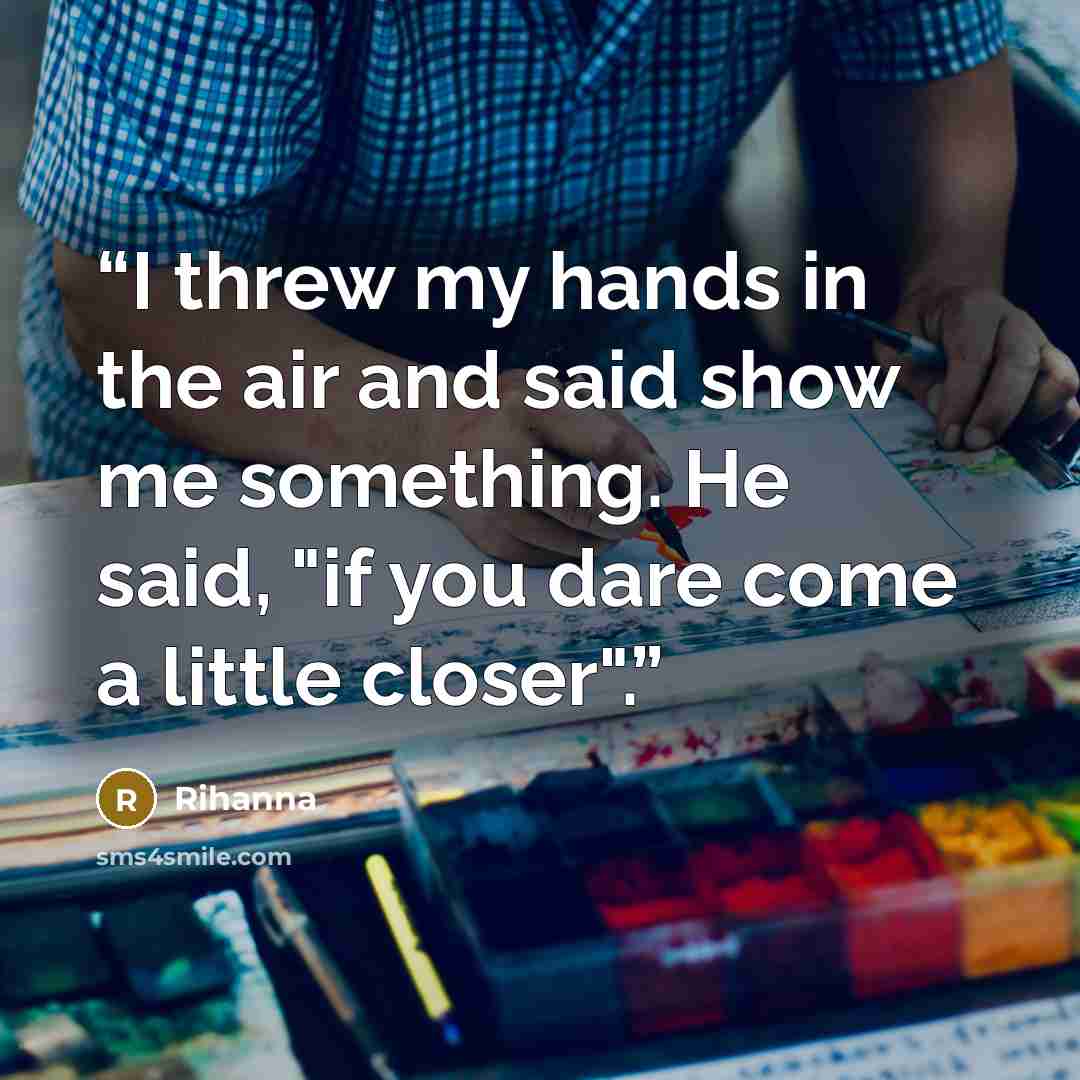 “I threw my hands in the air and said show me something. He said, "if you dare come a little closer".” quote by Rihanna