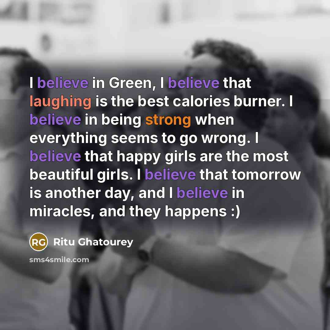 “I believe in Green, I believe that laughing is the best calories burner. I believe in being strong when everything seems to go wrong. I believe that happy girls are the most beautiful girls. I believe that tomorrow is another day, and I believe in miracles, and they happens :)” quote by Ritu Ghatourey