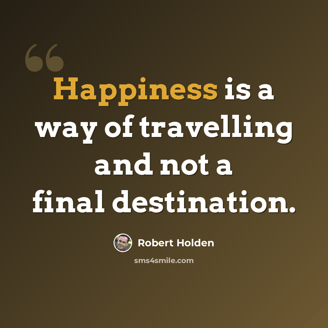 “Happiness is a way of travelling and not a final destination.” quote by Robert Holden