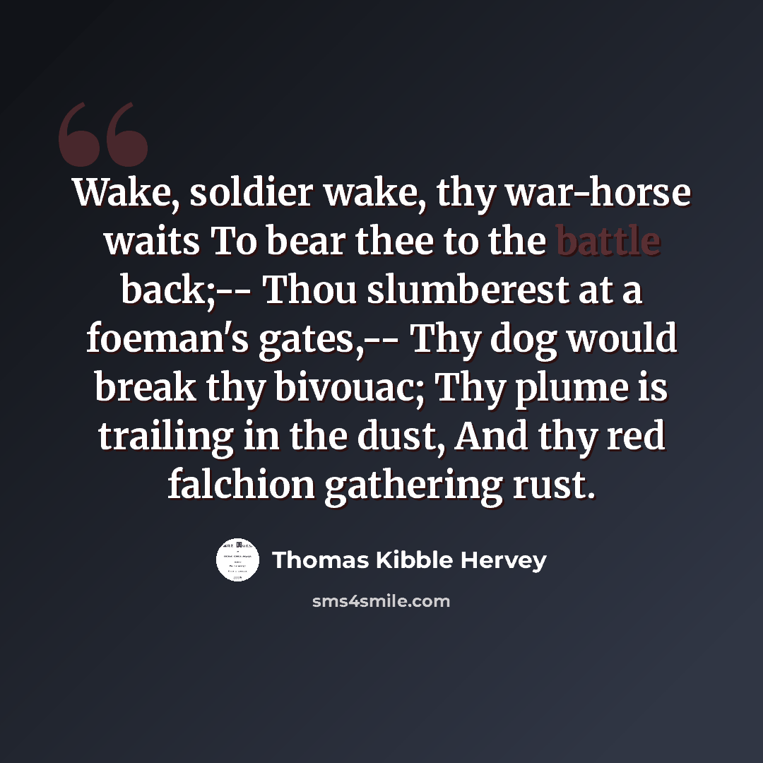 “Wake, soldier wake, thy war-horse waits To bear thee to the battle back;-- Thou slumberest at a foeman's gates,-- Thy dog would break thy bivouac; Thy plume is trailing in the dust, And thy red falchion gathering rust.” quote by Thomas Kibble Hervey