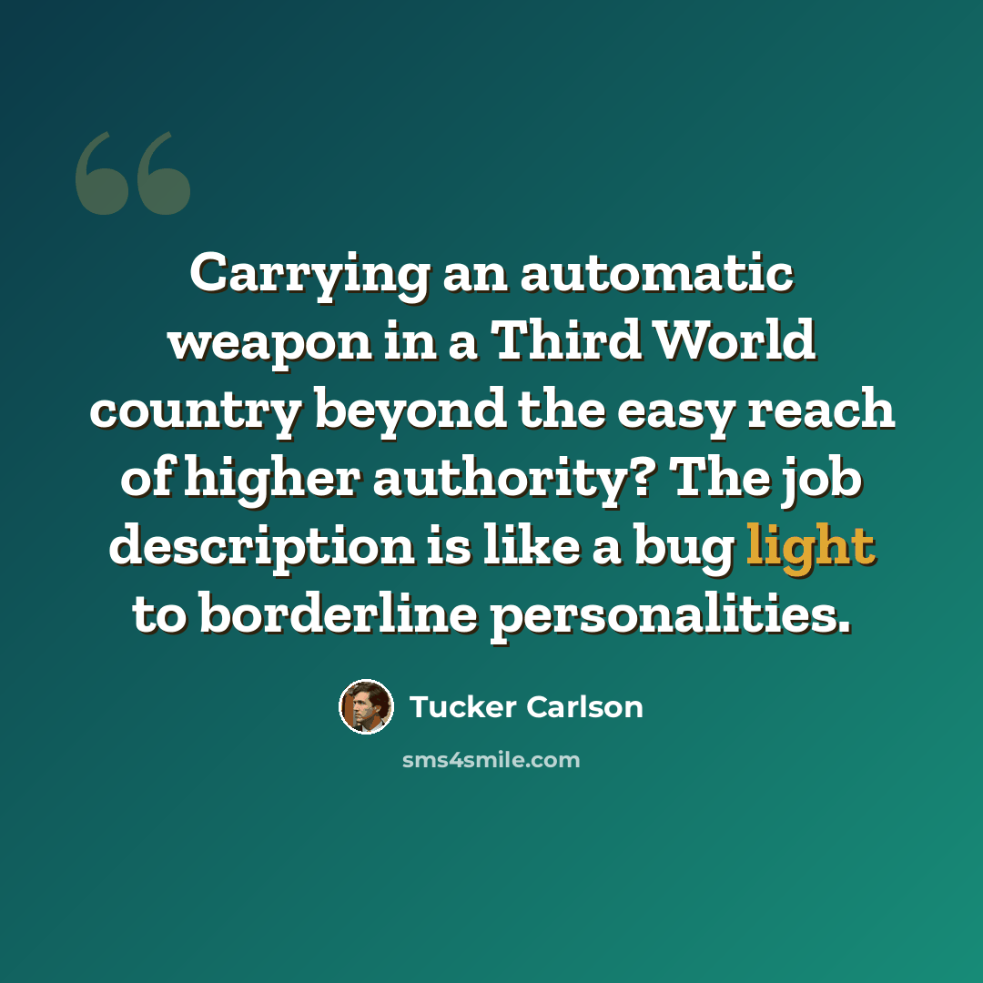 “Carrying an automatic weapon in a Third World country beyond the easy reach of higher authority? The job description is like a bug light to borderline personalities.” quote by Tucker Carlson