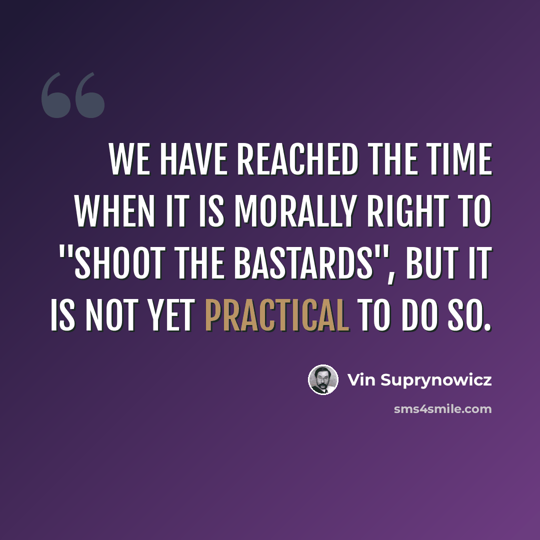 “We have reached the time when it is morally right to "shoot the bastards", but it is not yet practical to do so.” quote by Vin Suprynowicz