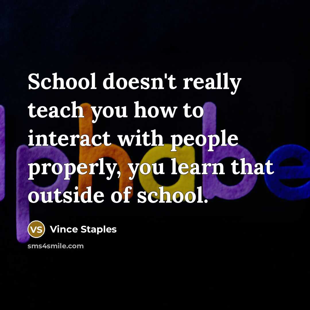“School doesn't really teach you how to interact with people properly, you learn that outside of school.” quote by Vince Staples