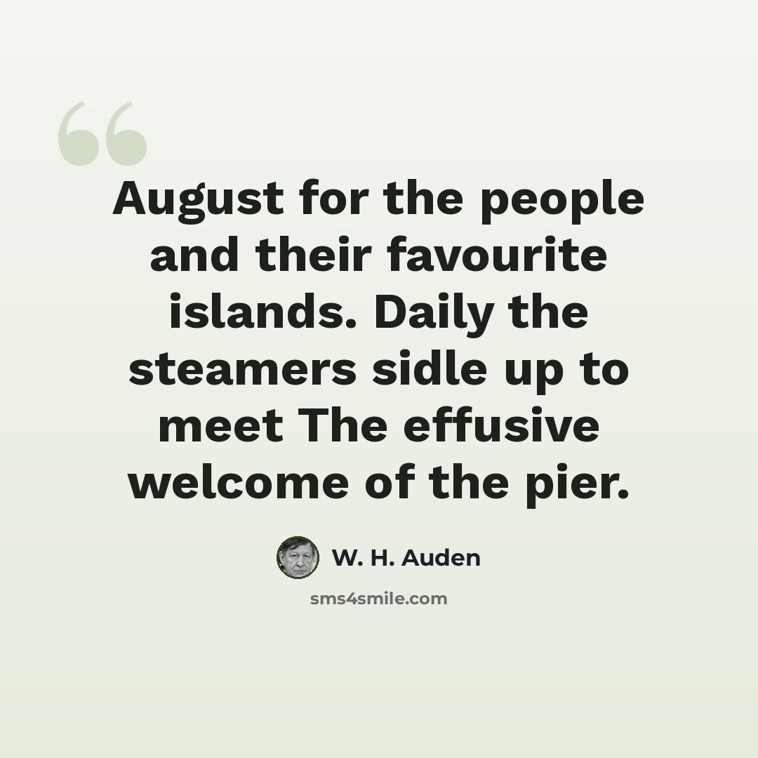 “August for the people and their favourite islands. Daily the steamers sidle up to meet The effusive welcome of the pier.” quote by W. H. Auden