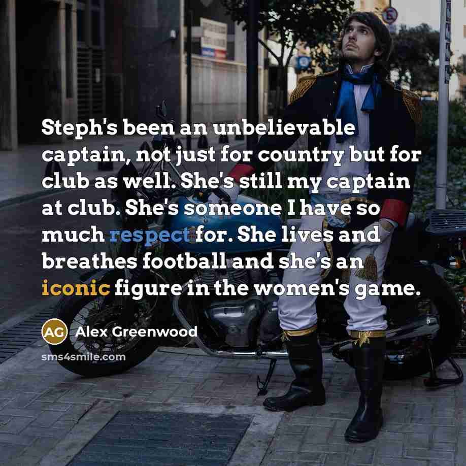 “Steph's been an unbelievable captain, not just for country but for club as well. She's still my captain at club. She's someone I have so much respect for. She lives and breathes football and she's an iconic figure in the women's game.” quote by Alex Greenwood