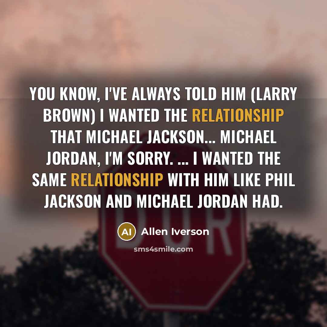 “You know, I've always told him (Larry Brown) I wanted the relationship that Michael Jackson... Michael Jordan, I'm sorry. ... I wanted the same relationship with him like Phil Jackson and Michael Jordan had.” quote by Allen Iverson