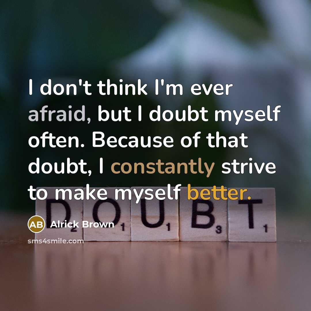 “I don't think I'm ever afraid, but I doubt myself often. Because of that doubt, I constantly strive to make myself better.” quote by Alrick Brown