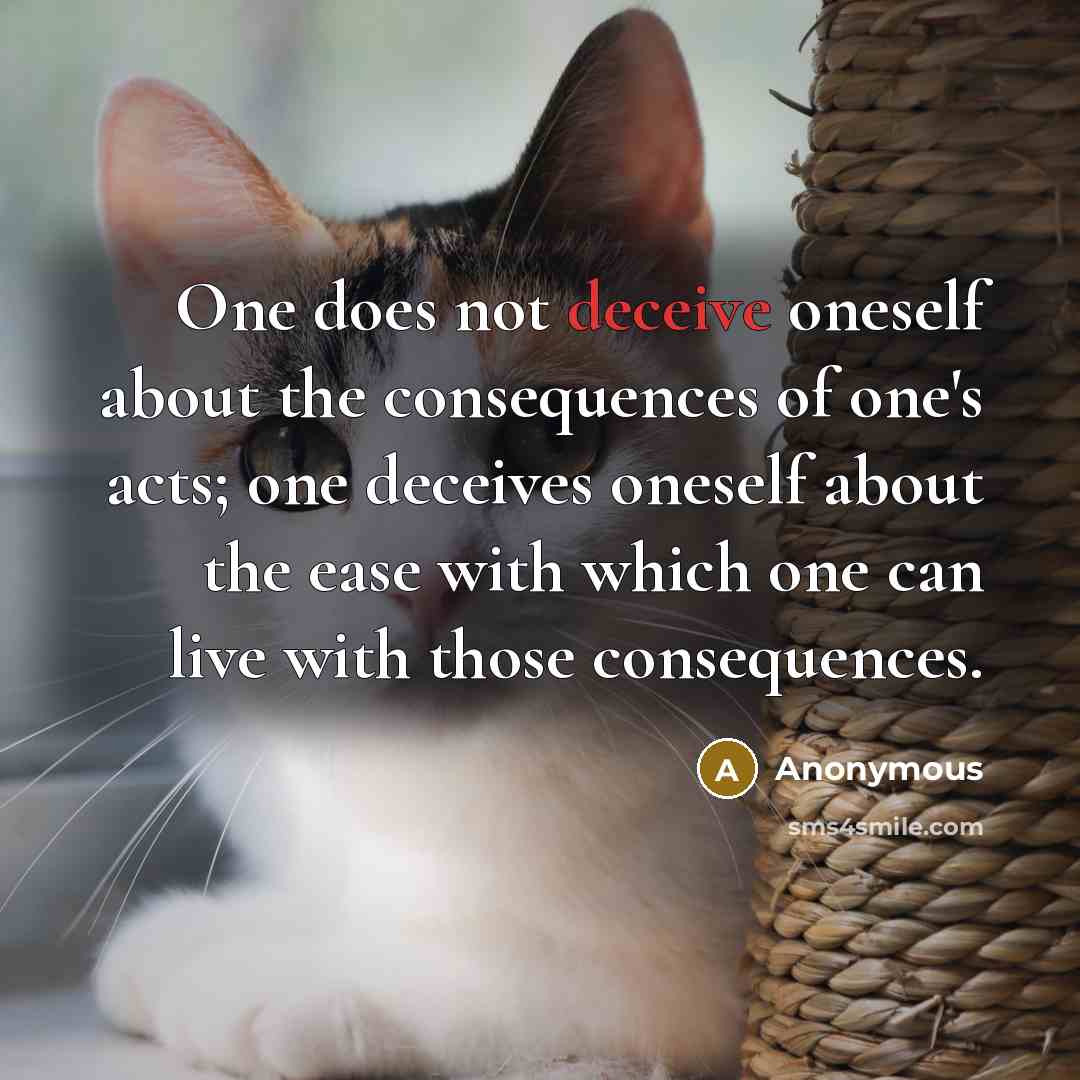 “One does not deceive oneself about the consequences of one's acts; one deceives oneself about the ease with which one can live with those consequences.” quote by Anonymous