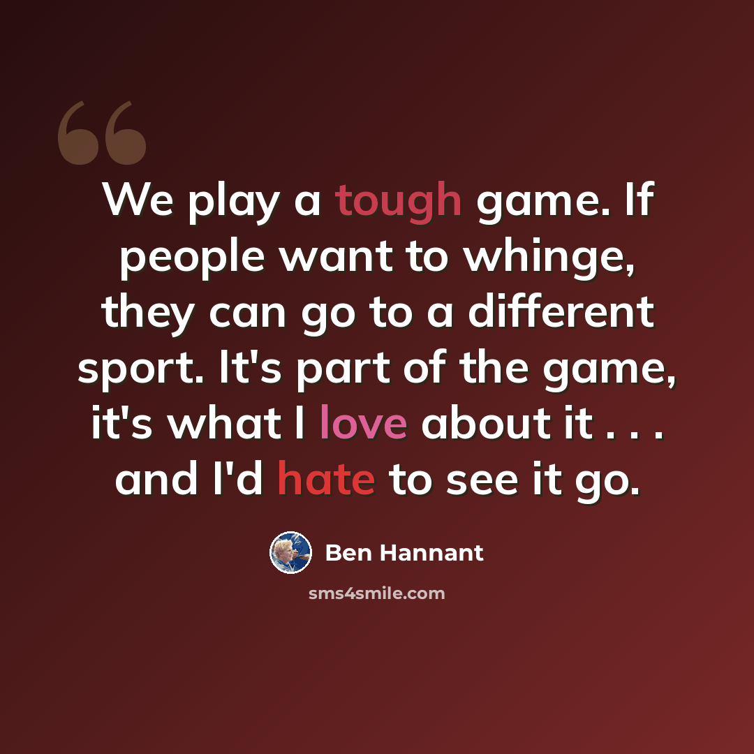 “We play a tough game. If people want to whinge, they can go to a different sport. It's part of the game, it's what I love about it . . . and I'd hate to see it go.” quote by Ben Hannant