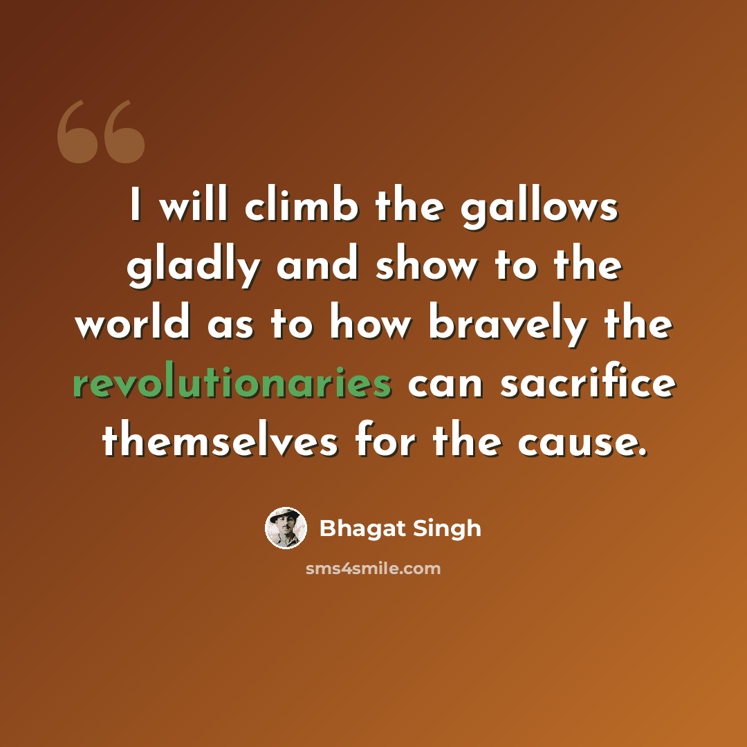 “I will climb the gallows gladly and show to the world as to how bravely the revolutionaries can sacrifice themselves for the cause.” quote by Bhagat Singh