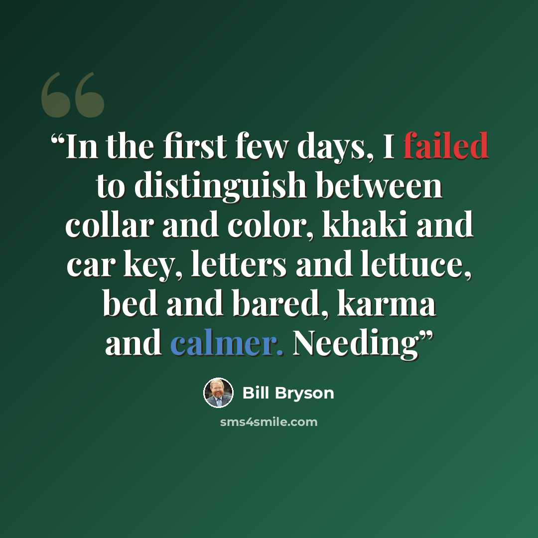 “In the first few days, I failed to distinguish between collar and color, khaki and car key, letters and lettuce, bed and bared, karma and calmer. Needing” quote by Bill Bryson