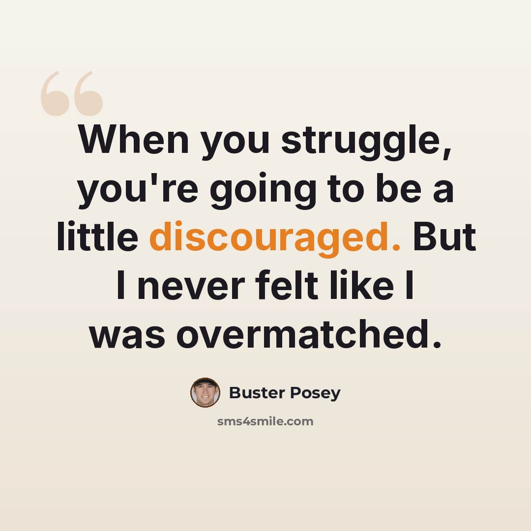 “When you struggle, you're going to be a little discouraged. But I never felt like I was overmatched.” quote by Buster Posey