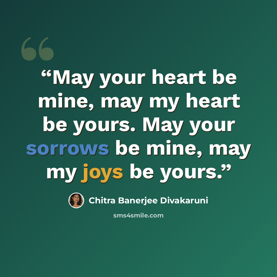 “May your heart be mine, may my heart be yours. May your sorrows be mine, may my joys be yours.” quote by Chitra Banerjee Divakaruni