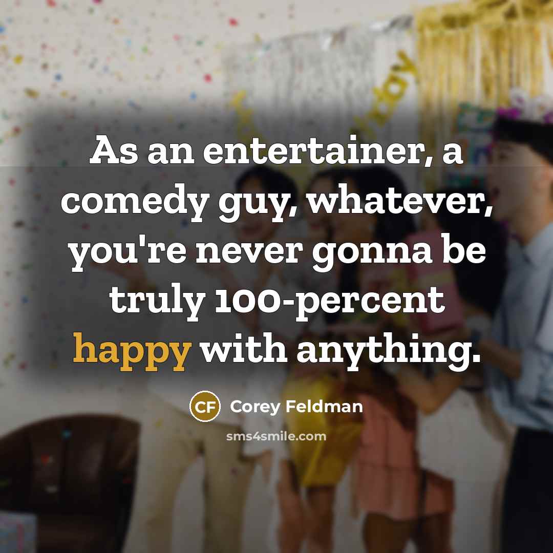“As an entertainer, a comedy guy, whatever, you're never gonna be truly 100-percent happy with anything.” quote by Corey Feldman