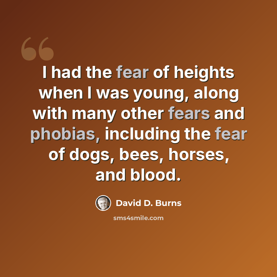 “I had the fear of heights when I was young, along with many other fears and phobias, including the fear of dogs, bees, horses, and blood.” quote by David D. Burns