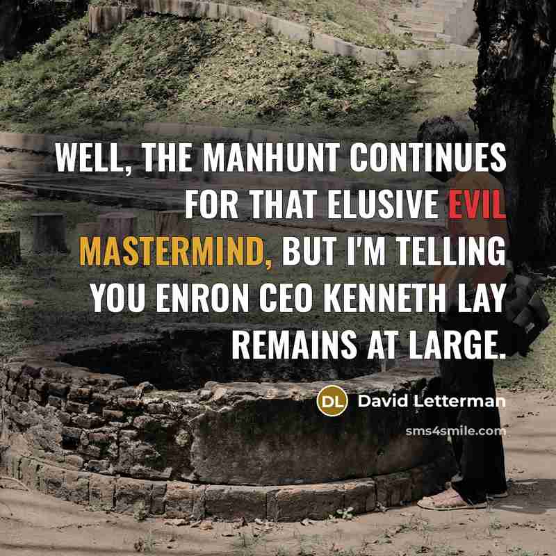 “Well, the manhunt continues for that elusive evil mastermind, but I'm telling you Enron CEO Kenneth Lay remains at large.” quote by David Letterman