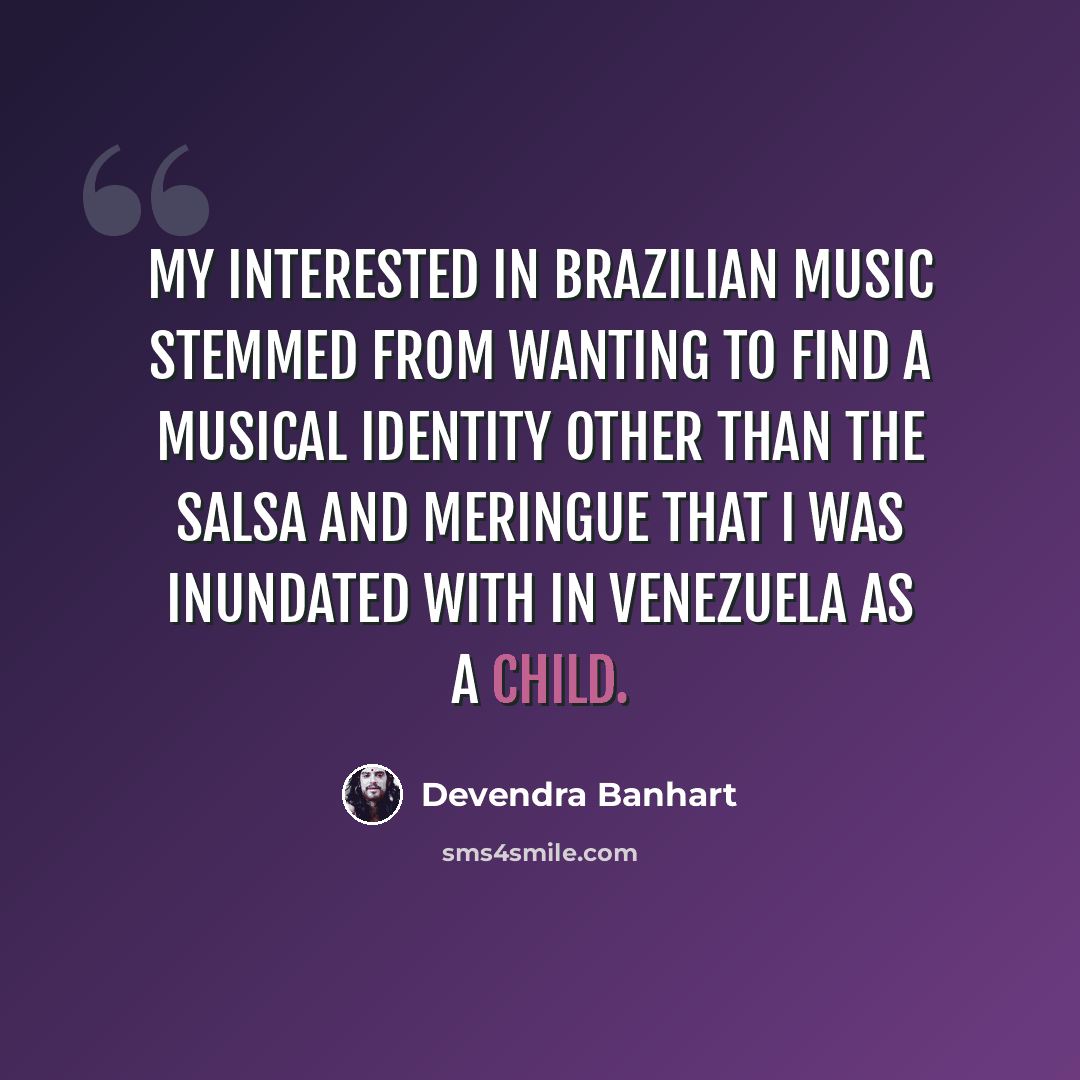“My interested in Brazilian music stemmed from wanting to find a musical identity other than the salsa and meringue that I was inundated with in Venezuela as a child.” quote by Devendra Banhart