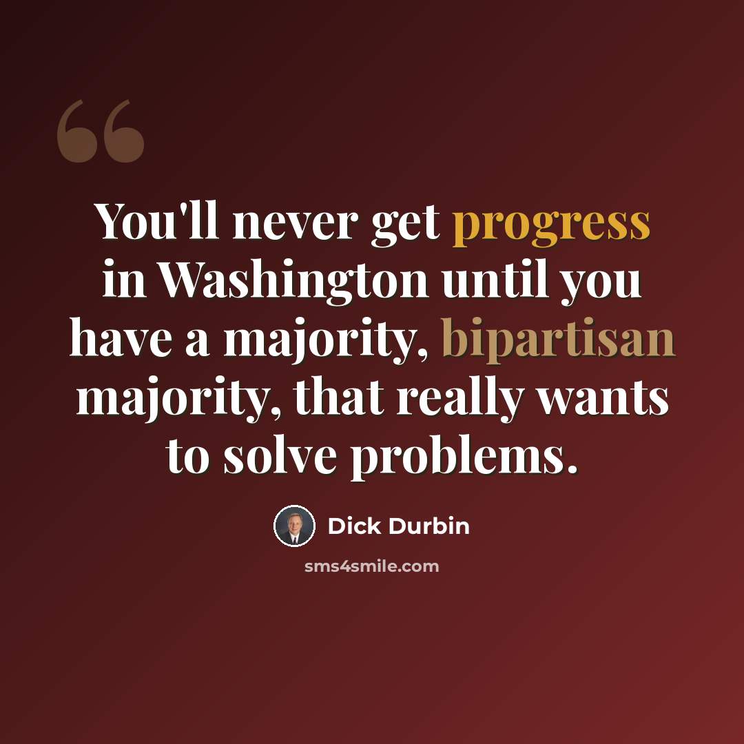 “You'll never get progress in Washington until you have a majority, bipartisan majority, that really wants to solve problems.” quote by Dick Durbin